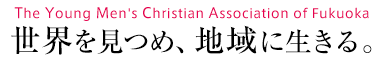 The Young Men's Christian Association of Fukuoka 世界を見つめ、地域に生きる。